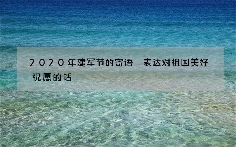 2020年建军节的寄语 表达对祖国美好祝愿的话